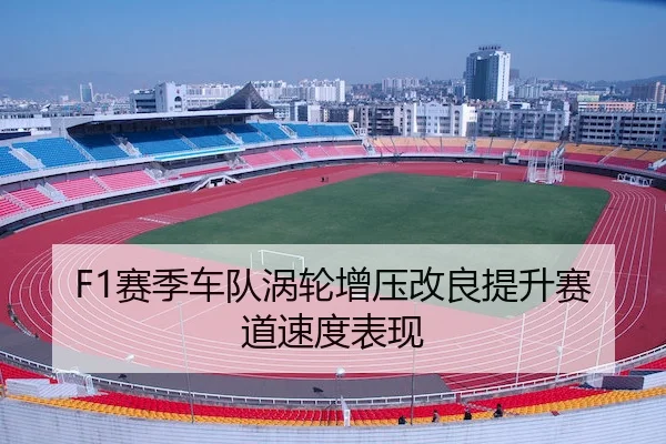 F1赛季车队涡轮增压改良提升赛道速度表现